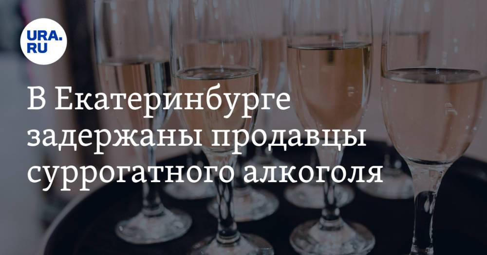 В Екатеринбурге задержаны продавцы суррогатного алкоголя