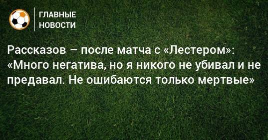 Рассказов – после матча с «Лестером»: «Много негатива, но я никого не убивал и не предавал. Не ошибаются только мертвые»