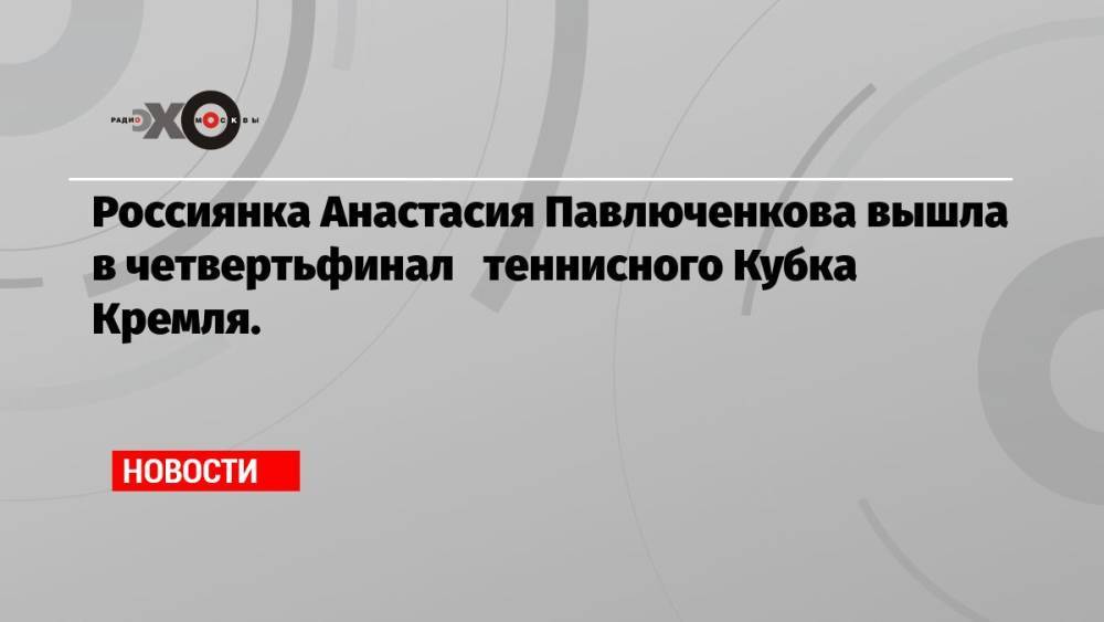 Россиянка Анастасия Павлюченкова вышла в четвертьфинал теннисного Кубка Кремля.