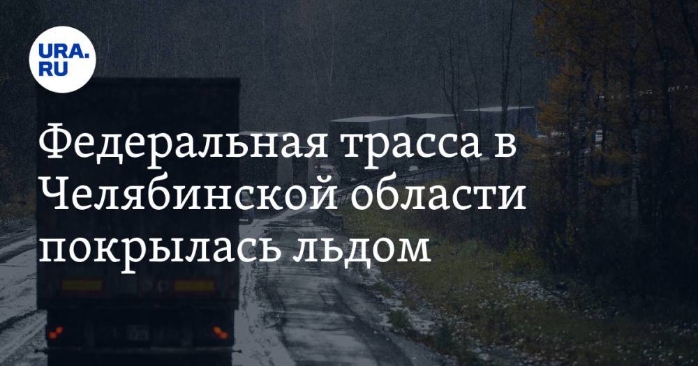 Федеральная трасса в Челябинской области покрылась льдом