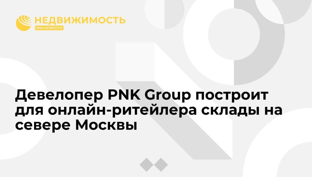 Девелопер PNK Group построит для онлайн-ритейлера склады на севере Москвы