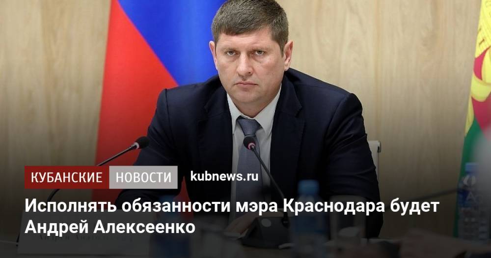 Исполнять обязанности мэра Краснодара будет Андрей Алексеенко