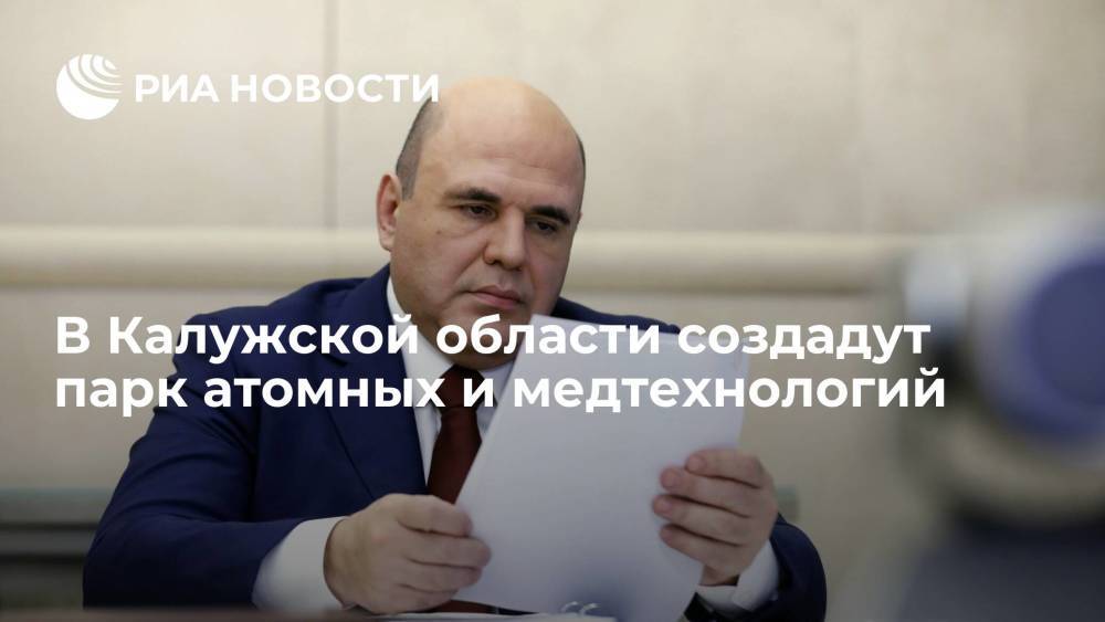 Мишустин подписал документ о создании Парка атомных и медтехнологий в Калужской области