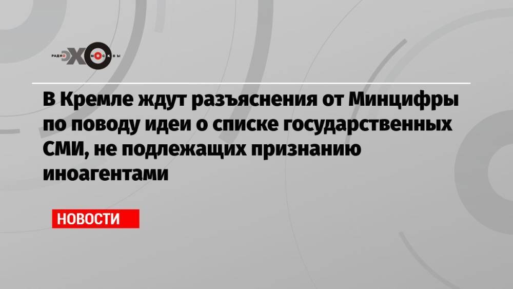 В Кремле ждут разъяснения от Минцифры по поводу идеи о списке государственных СМИ, не подлежащих признанию иноагентами