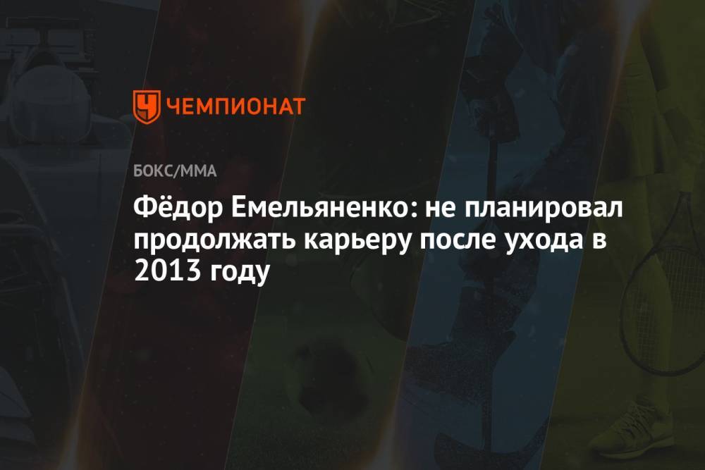 Фёдор Емельяненко: не планировал продолжать карьеру после ухода в 2013 году