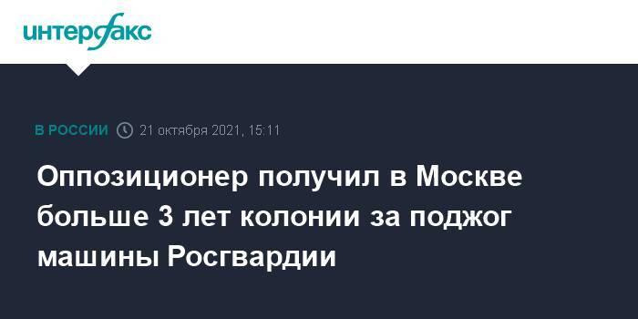 Оппозиционер получил в Москве больше 3 лет колонии за поджог машины Росгвардии