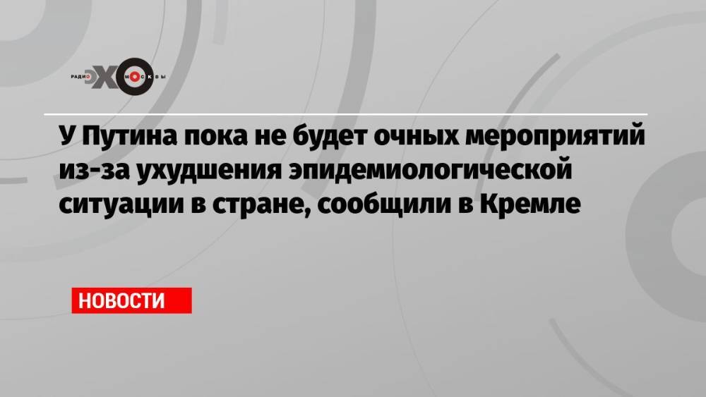 У Путина пока не будет очных мероприятий из-за ухудшения эпидемиологической ситуации в стране, сообщили в Кремле