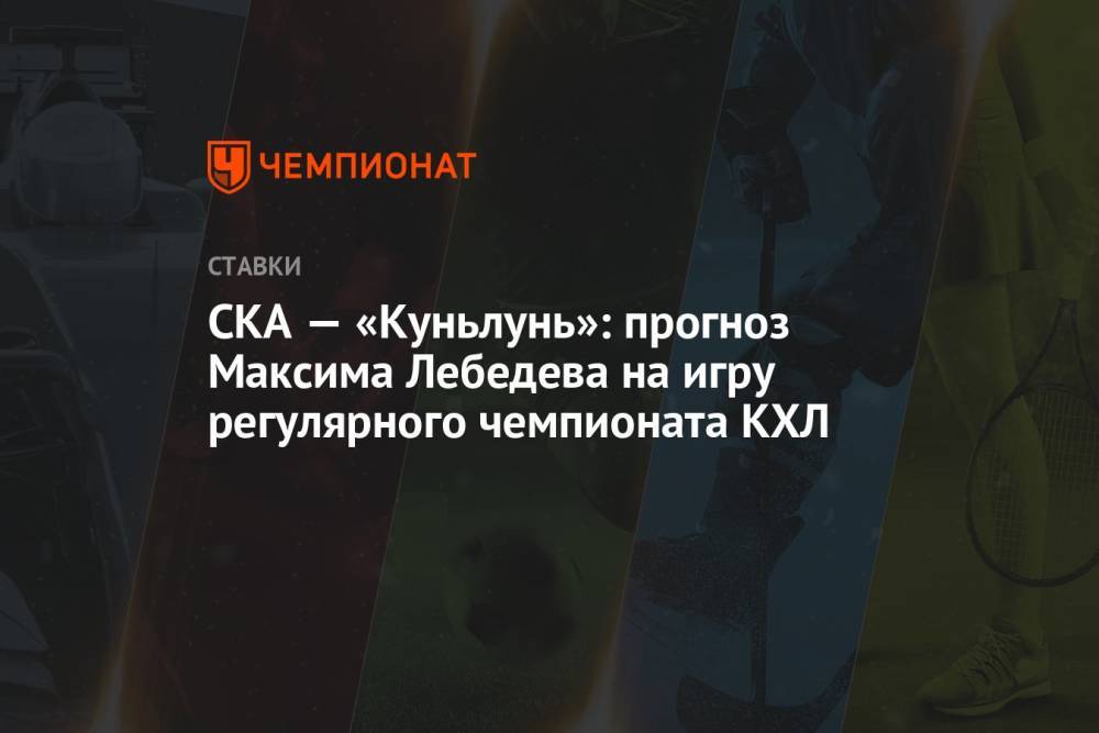 СКА — «Куньлунь»: прогноз Максима Лебедева на игру регулярного чемпионата КХЛ