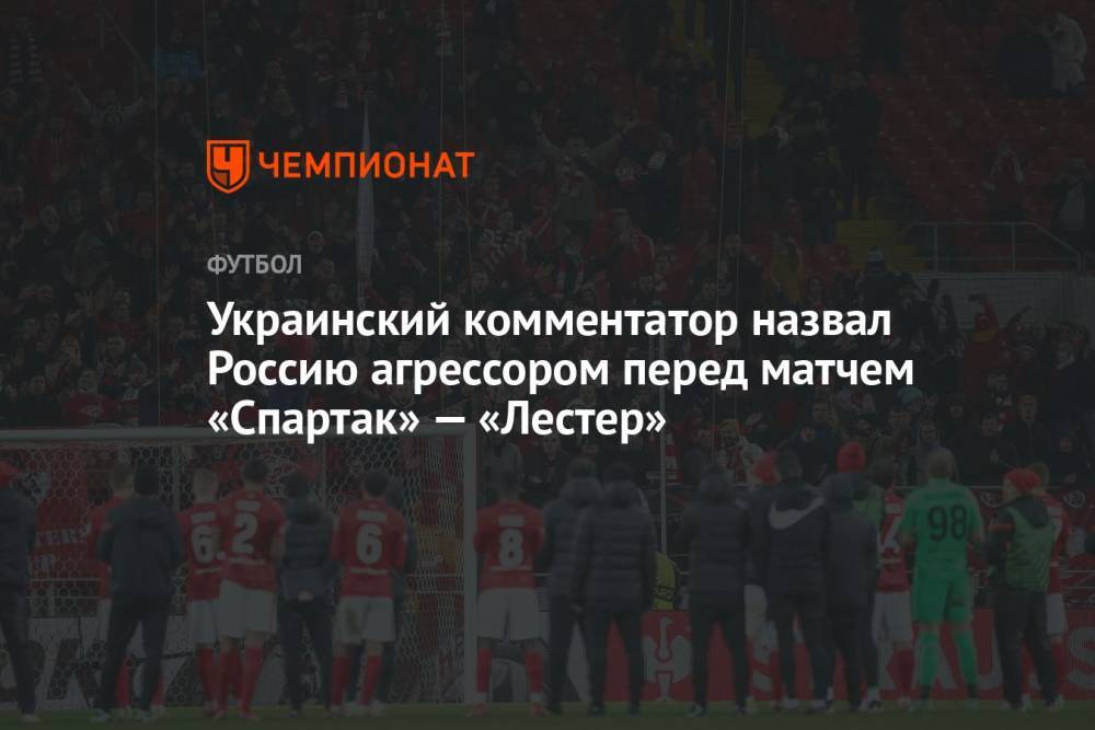 Украинский комментатор назвал Россию агрессором перед матчем «Спартак» — «Лестер»