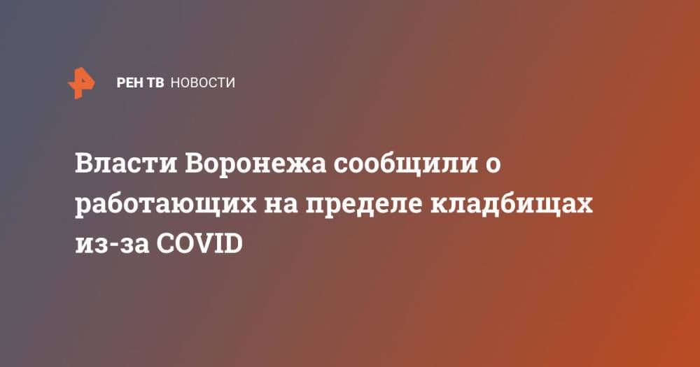 Власти Воронежа сообщили о работающих на пределе кладбищах из-за COVID