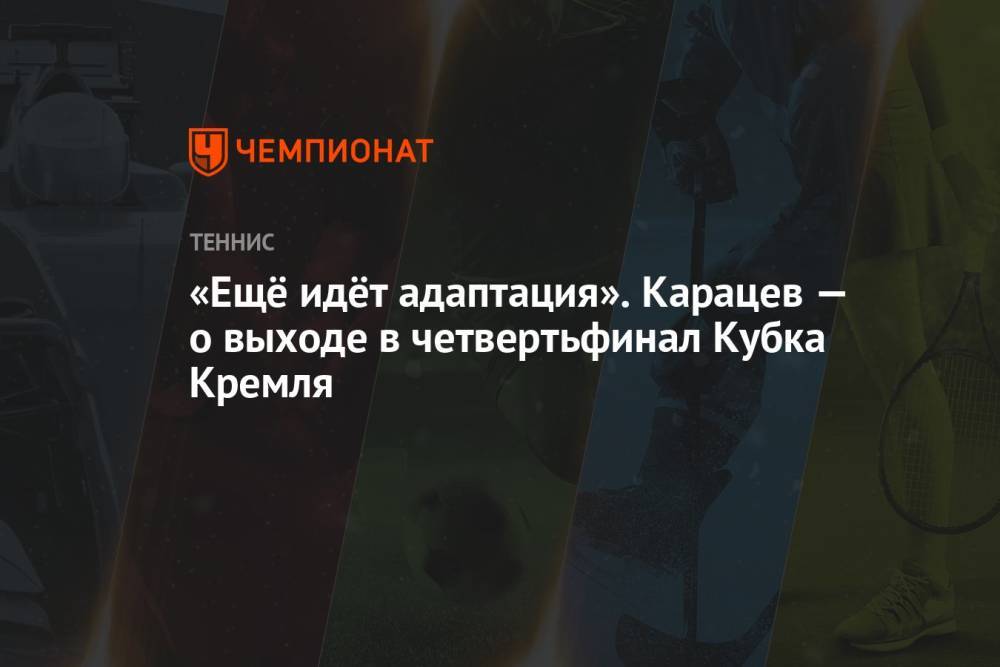 «Ещё идёт адаптация». Карацев — о выходе в четвертьфинал Кубка Кремля