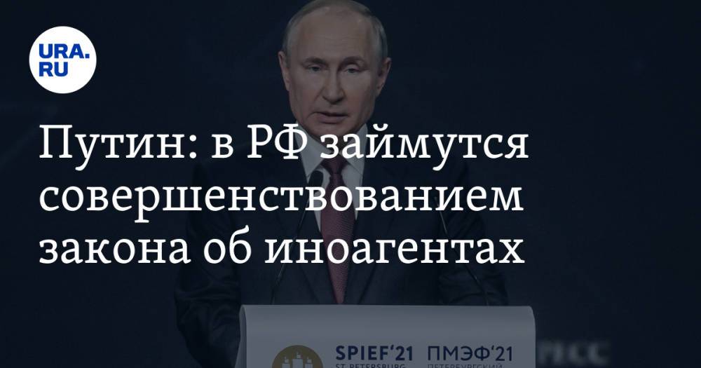 Путин: в РФ займутся совершенствованием закона об иноагентах