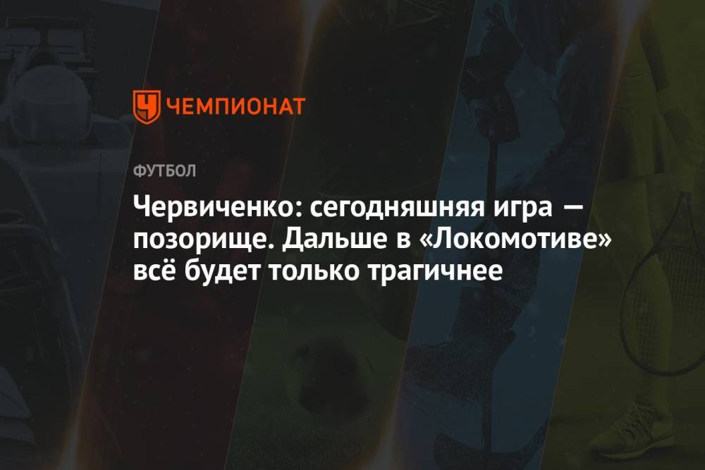 Червиченко: сегодняшняя игра — позорище. Дальше в «Локомотиве» всё будет только трагичнее