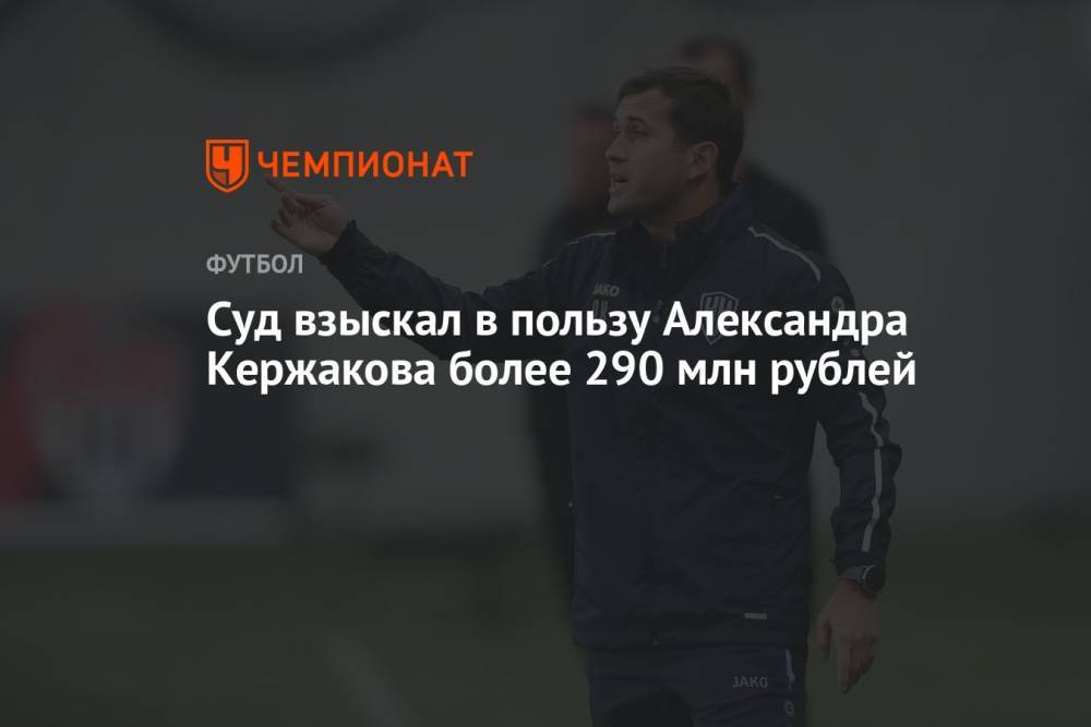 Суд взыскал в пользу Александра Кержакова более 290 млн рублей