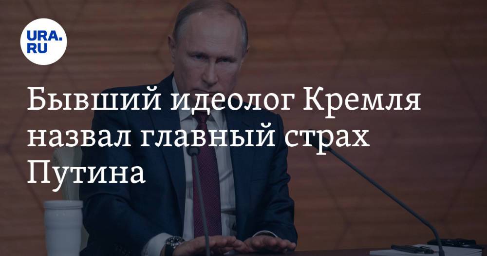 Бывший идеолог Кремля назвал главный страх Путина