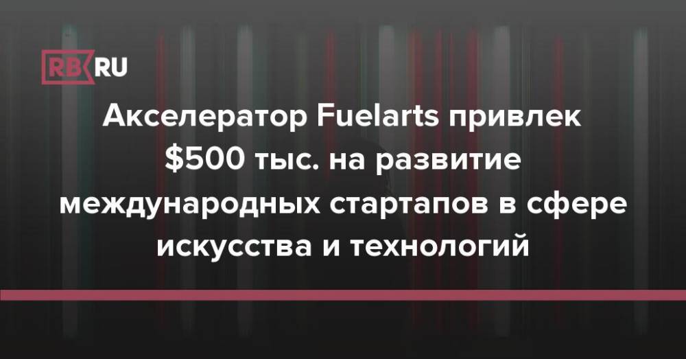 Акселератор Fuelarts привлек $500 тыс. на развитие международных стартапов в сфере искусства и технологий