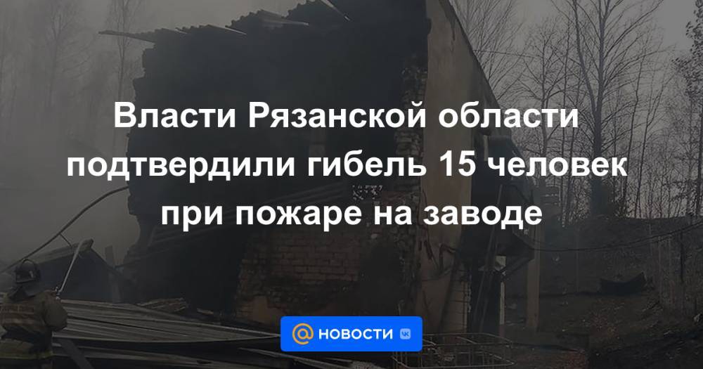 Власти Рязанской области подтвердили гибель 15 человек при пожаре на заводе