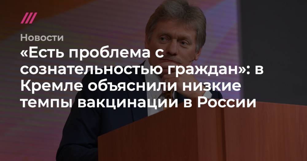 «Есть проблема с сознательностью граждан»: в Кремле объяснили низкие темпы вакцинации