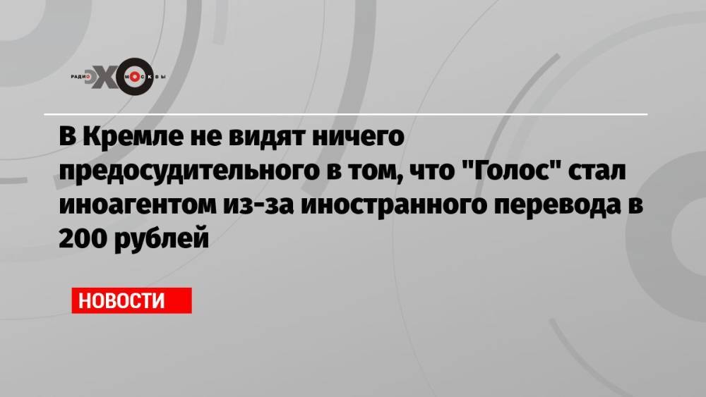 В Кремле не видят ничего предосудительного в том, что «Голос» стал иноагентом из-за иностранного перевода в 200 рублей