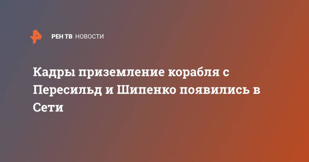 Кадры приземление корабля с Пересильд и Шипенко появились в Сети