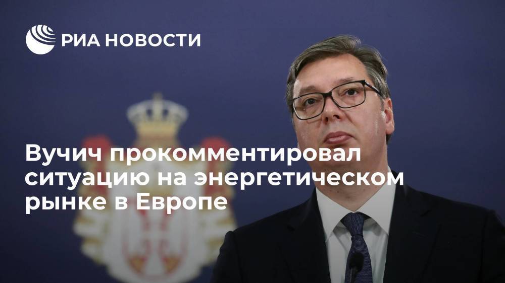 Президент Сербии Вучич назвал ситуацию на энергетическом рынке Европы ужасной