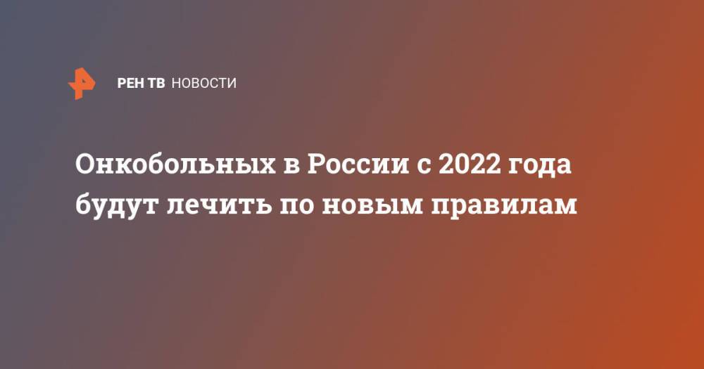 Онкобольных в России с 2022 года будут лечить по новым правилам