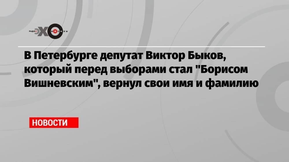 В Петербурге депутат Виктор Быков, который перед выборами стал «Борисом Вишневским», вернул свои имя и фамилию