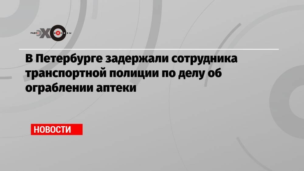 В Петербурге задержали сотрудника транспортной полиции по делу об ограблении аптеки