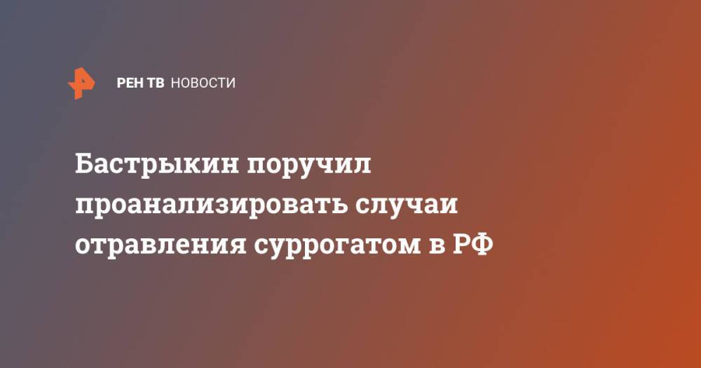 Бастрыкин поручил проанализировать случаи отравления суррогатом в РФ