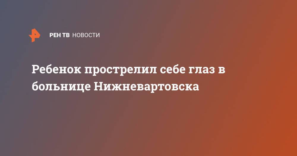 Ребенок прострелил себе глаз в больнице Нижневартовска