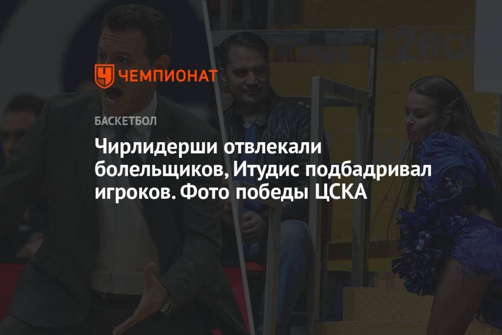 Чирлидерши отвлекали болельщиков, Итудис подбадривал игроков. Фото победы ЦСКА