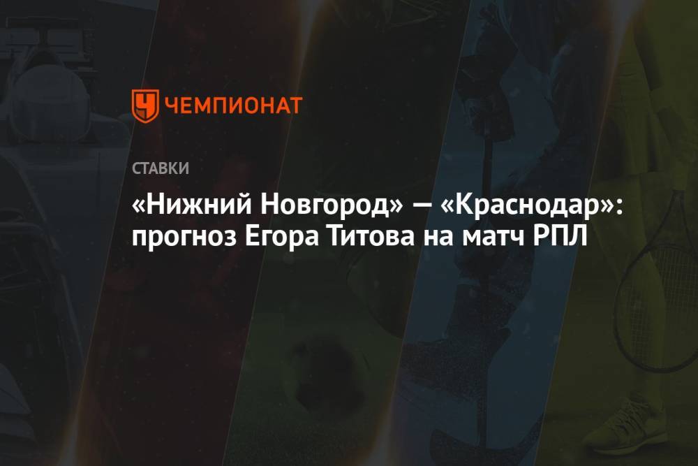 «Нижний Новгород» — «Краснодар»: прогноз Егора Титова на матч РПЛ