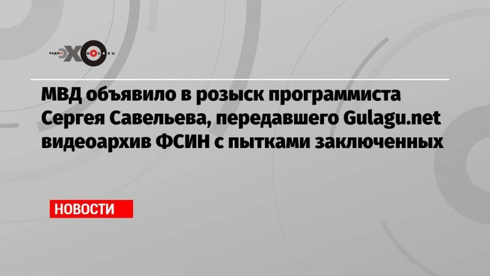 МВД объявило в розыск программиста Сергея Савельева, передавшего Gulagu.net видеоархив ФСИН с пытками заключенных