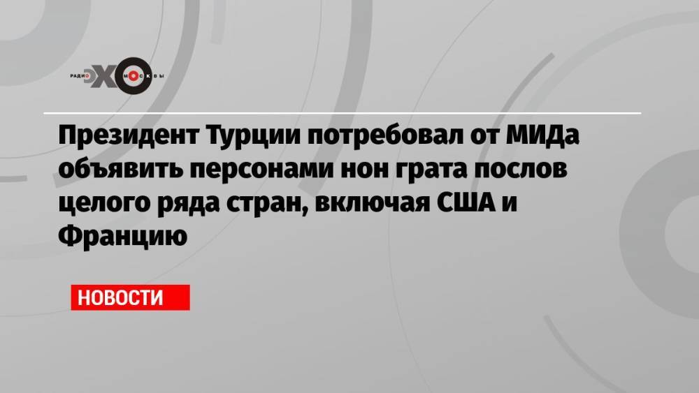 Президент Турции потребовал от МИДа объявить персонами нон грата послов целого ряда стран, включая США и Францию