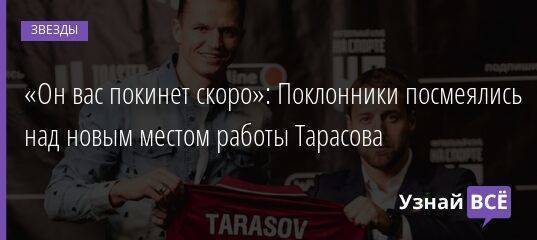 «Он вас покинет скоро»: Поклонники посмеялись над новым местом работы Тарасова