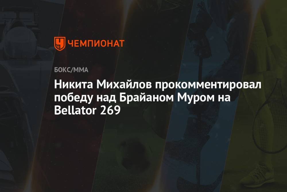 Никита Михайлов прокомментировал победу над Брайаном Муром на Bellator 269