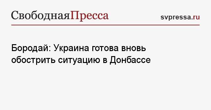 Бородай: Украина готова вновь обострить ситуацию в Донбассе