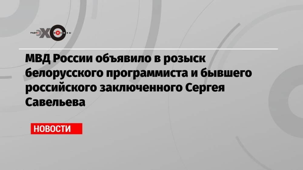 МВД России объявило в розыск белорусского программиста и бывшего российского заключенного Сергея Савельева