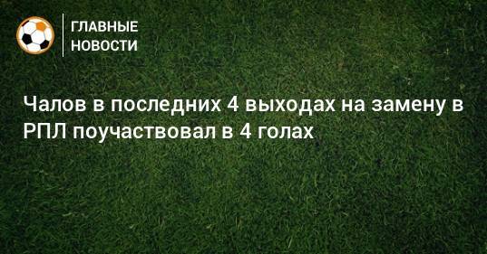 Чалов в последних 4 выходах на замену в РПЛ поучаствовал в 4 голах