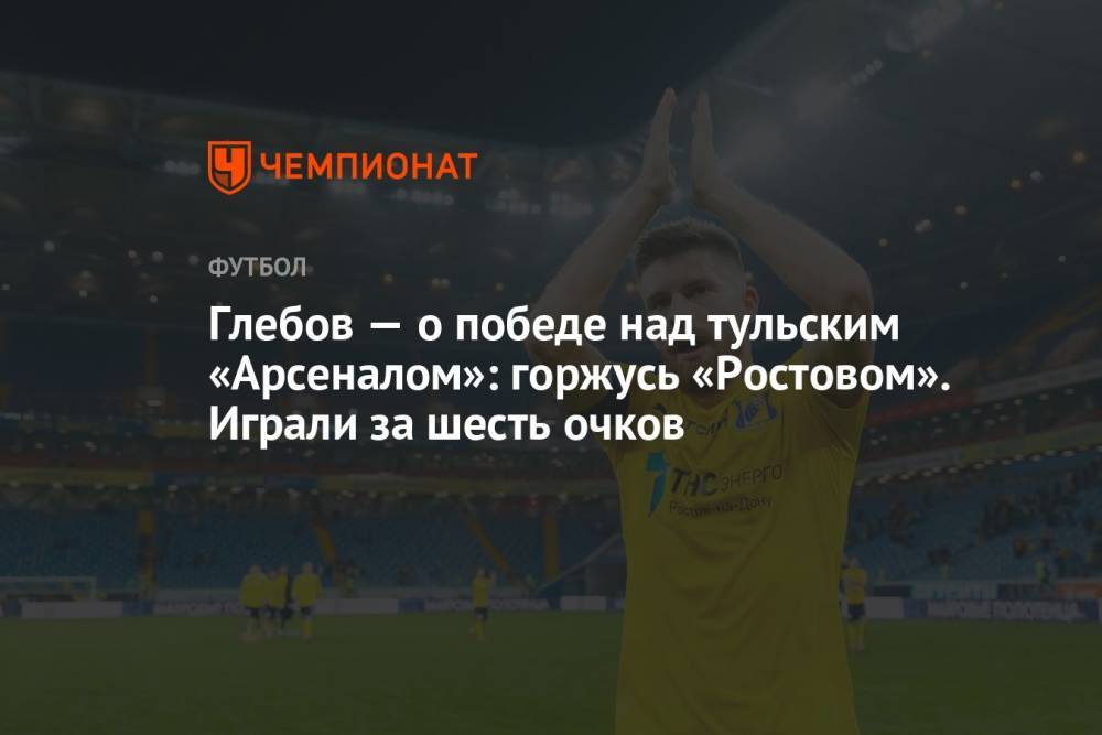 Глебов — о победе над тульским «Арсеналом»: горжусь «Ростовом». Играли за шесть очков