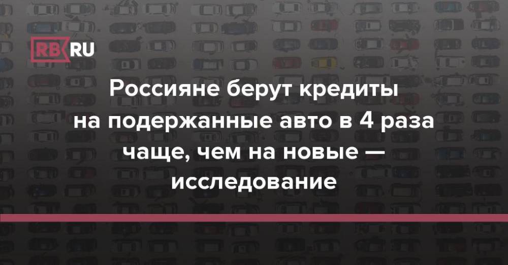 Россияне берут кредиты на подержанные авто в 4 раза чаще, чем на новые — исследование