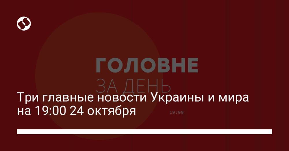 Три главные новости Украины и мира на 19:00 24 октября