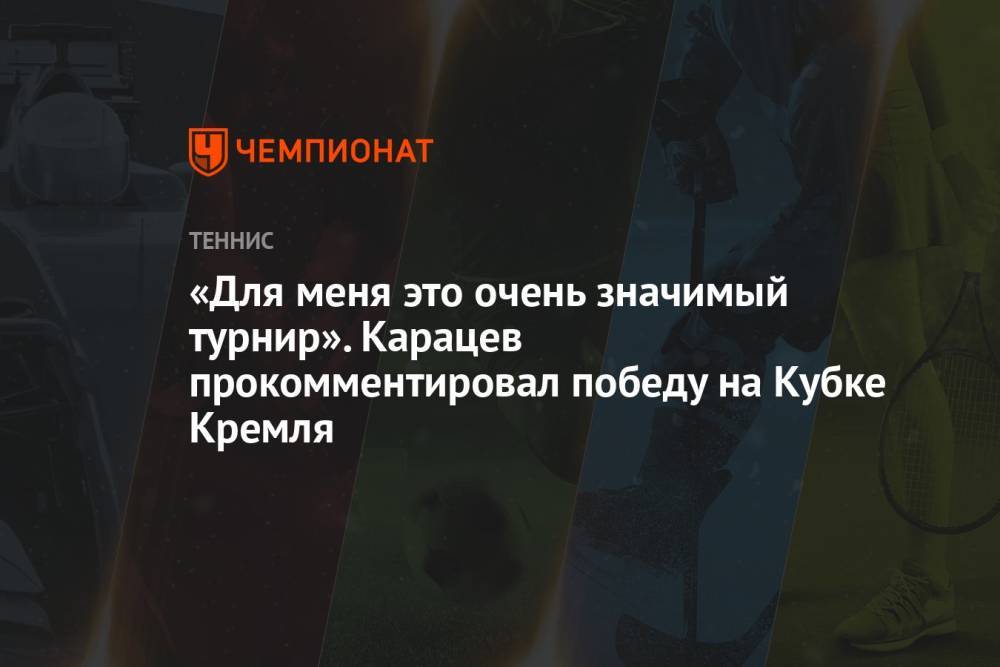 «Для меня это очень значимый турнир». Карацев прокомментировал победу на Кубке Кремля