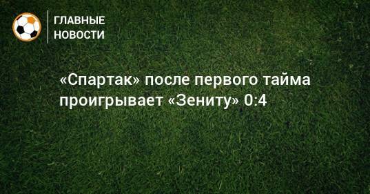 «Спартак» после первого тайма проигрывает «Зениту» 0:4