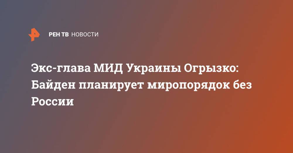 Экс-глава МИД Украины Огрызко: Байден планирует миропорядок без России