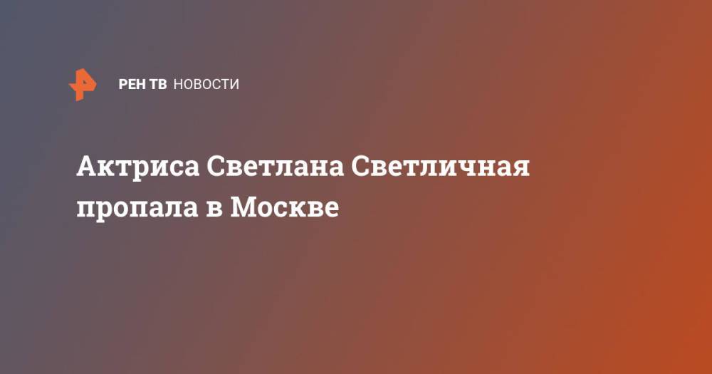 Актриса Светлана Светличная пропала в Москве