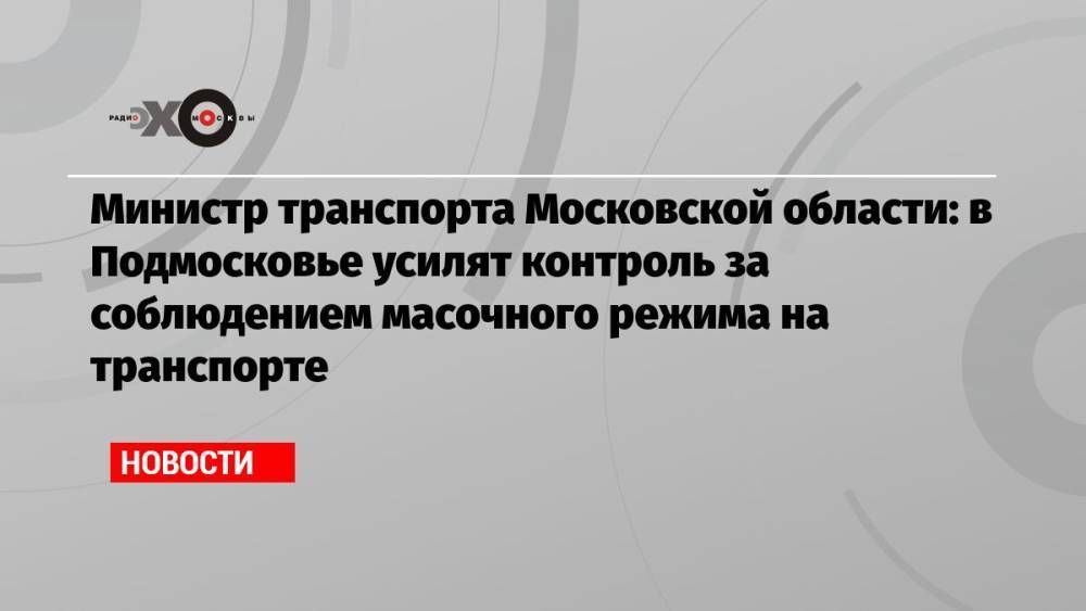 Министр транспорта Московской области: в Подмосковье усилят контроль за соблюдением масочного режима на транспорте