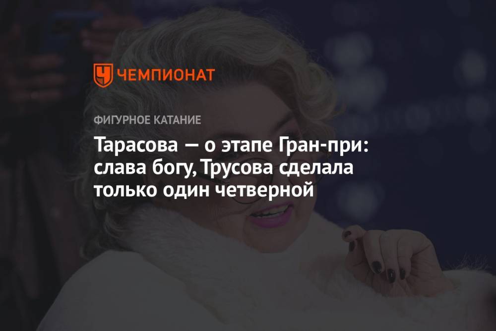 Тарасова — о этапе Гран-при: слава богу, Трусова сделала только один четверной