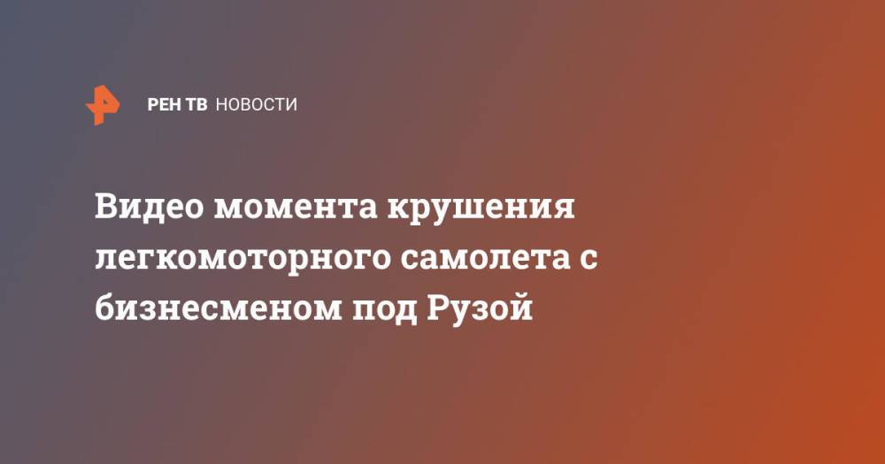 Видео момента крушения легкомоторного самолета с бизнесменом под Рузой