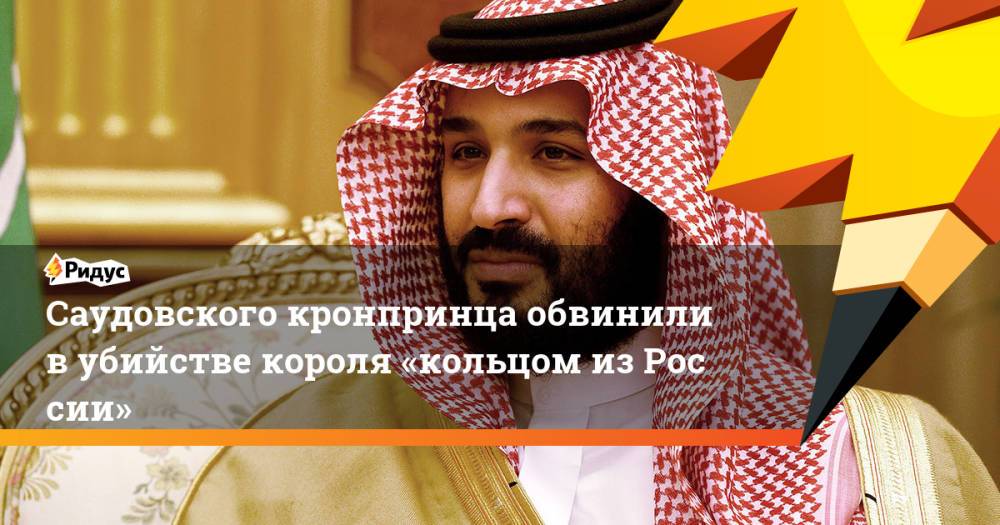 Саудовского кронпринца обвинили вубийстве короля «кольцом изРоссии»